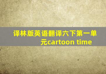 译林版英语翻译六下第一单元cartoon time